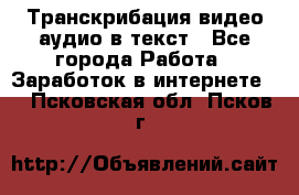 Транскрибация видео/аудио в текст - Все города Работа » Заработок в интернете   . Псковская обл.,Псков г.